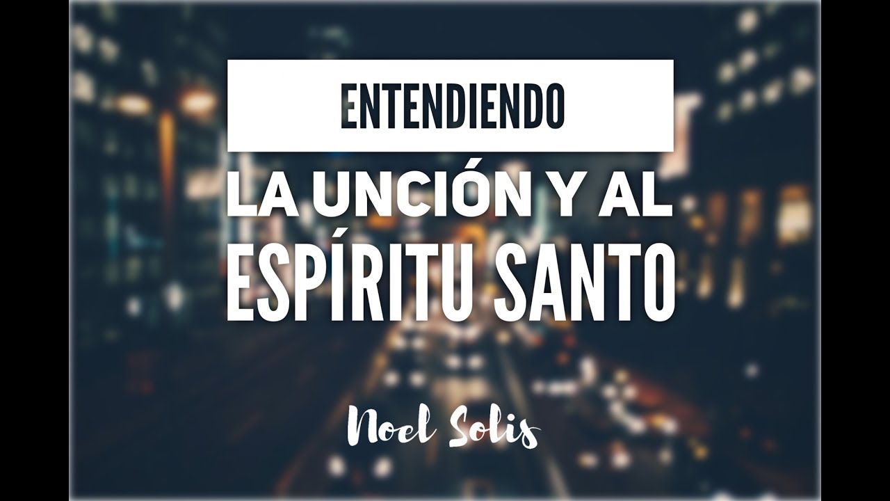 Entendiendo la Unción y al Espíritu Santo por Noel Solis – Video