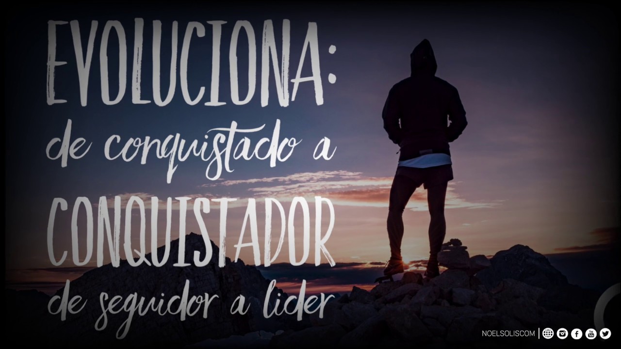 Evoluciona: De conquistado a Conquistador de seguidor a Lider.